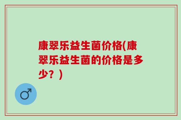 康翠乐益生菌价格(康翠乐益生菌的价格是多少？)