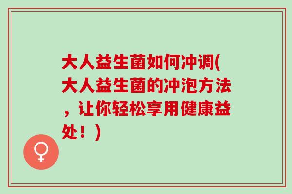 大人益生菌如何冲调(大人益生菌的冲泡方法，让你轻松享用健康益处！)