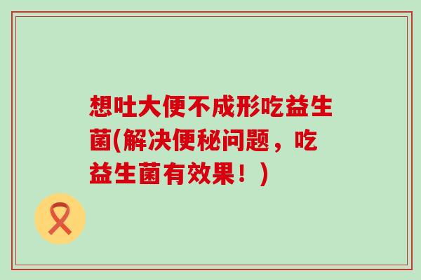 想吐大便不成形吃益生菌(解决问题，吃益生菌有效果！)