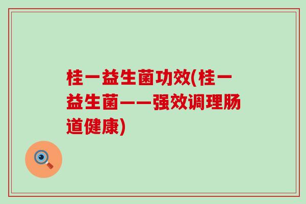桂一益生菌功效(桂一益生菌——强效调理肠道健康)
