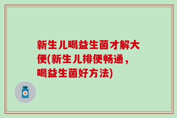 新生儿喝益生菌才解大便(新生儿排便畅通，喝益生菌好方法)