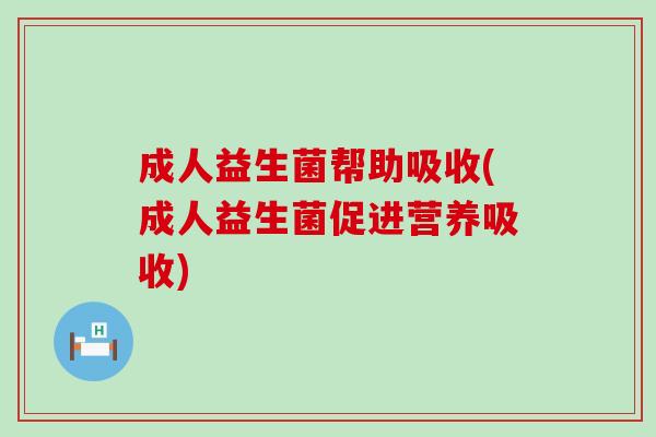 成人益生菌帮助吸收(成人益生菌促进营养吸收)
