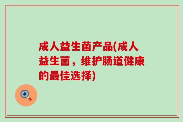 成人益生菌产品(成人益生菌，维护肠道健康的佳选择)