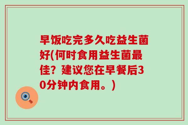 早饭吃完多久吃益生菌好(何时食用益生菌佳？建议您在早餐后30分钟内食用。)