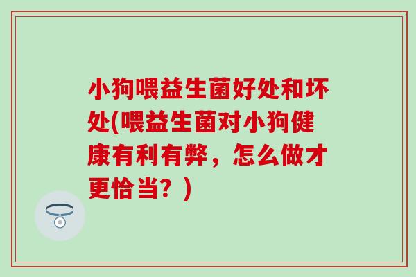 小狗喂益生菌好处和坏处(喂益生菌对小狗健康有利有弊，怎么做才更恰当？)