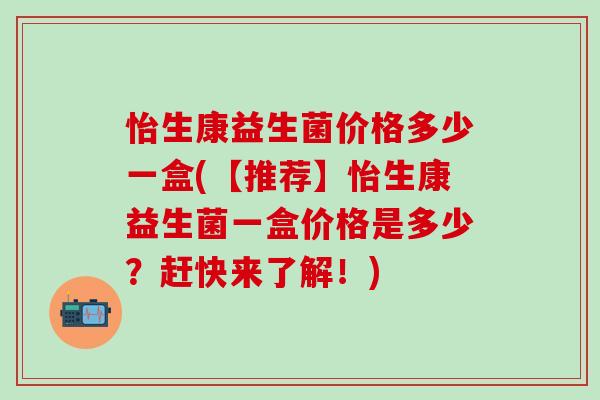 怡生康益生菌价格多少一盒(【推荐】怡生康益生菌一盒价格是多少？赶快来了解！)
