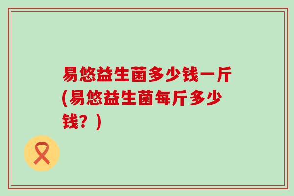 易悠益生菌多少钱一斤(易悠益生菌每斤多少钱？)