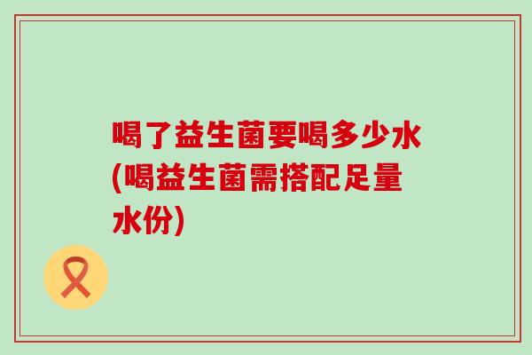 喝了益生菌要喝多少水(喝益生菌需搭配足量水份)