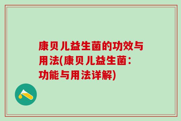 康贝儿益生菌的功效与用法(康贝儿益生菌：功能与用法详解)