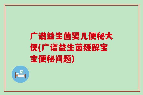 广谱益生菌婴儿大便(广谱益生菌缓解宝宝问题)