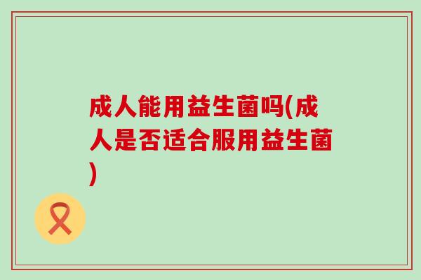 成人能用益生菌吗(成人是否适合服用益生菌)