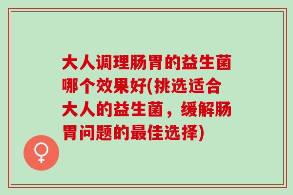 大人调理肠胃的益生菌哪个效果好(挑选适合大人的益生菌，缓解肠胃问题的佳选择)