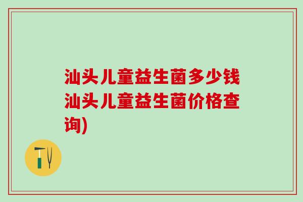 汕头儿童益生菌多少钱汕头儿童益生菌价格查询)