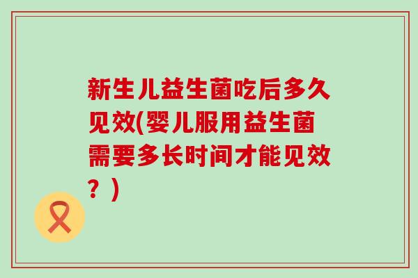 新生儿益生菌吃后多久见效(婴儿服用益生菌需要多长时间才能见效？)
