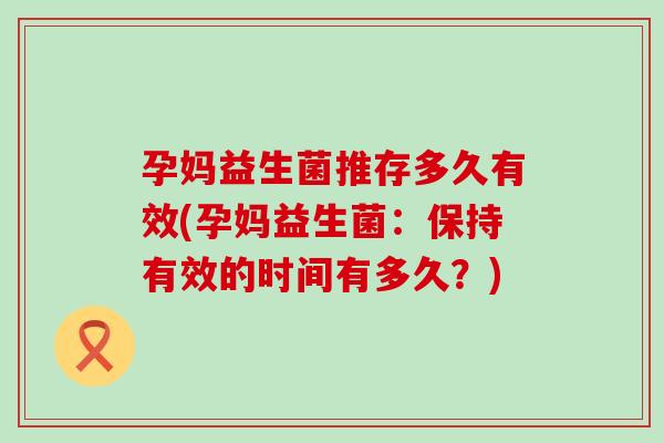 孕妈益生菌推存多久有效(孕妈益生菌：保持有效的时间有多久？)