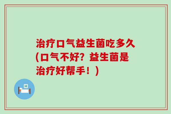 口气益生菌吃多久(口气不好？益生菌是好帮手！)