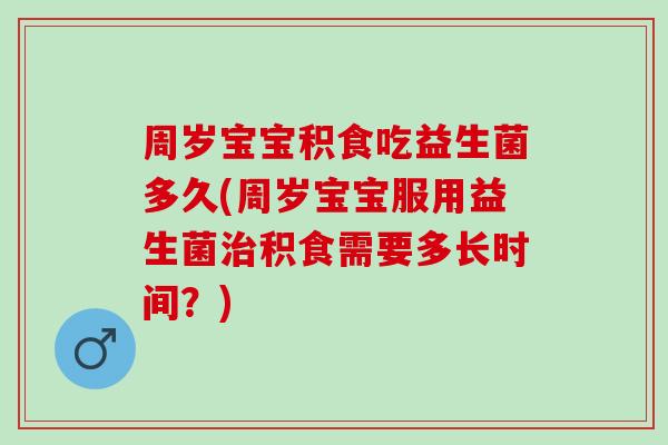 周岁宝宝积食吃益生菌多久(周岁宝宝服用益生菌积食需要多长时间？)