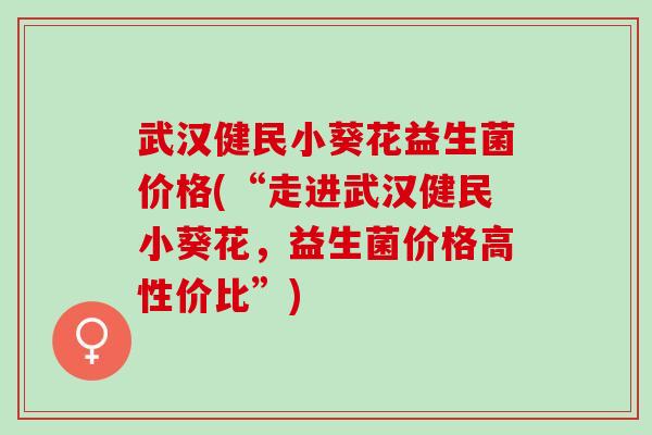 武汉健民小葵花益生菌价格(“走进武汉健民小葵花,益生菌价格高性价比”) 武汉健民小葵花益生菌价格(“走进武汉健民小葵花,益生菌价格高性价比”)
