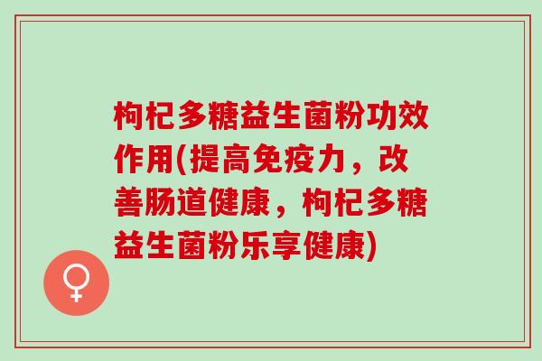 枸杞多糖益生菌粉功效作用(提高力，改善肠道健康，枸杞多糖益生菌粉乐享健康)
