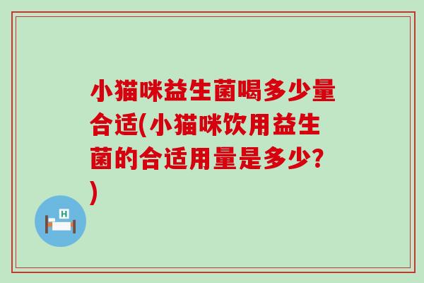 小猫咪益生菌喝多少量合适(小猫咪饮用益生菌的合适用量是多少？)