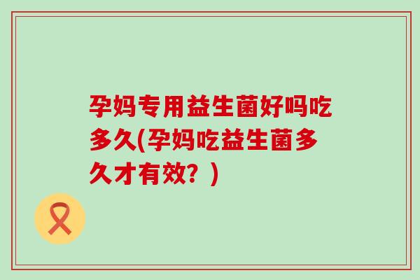 孕妈专用益生菌好吗吃多久(孕妈吃益生菌多久才有效？)