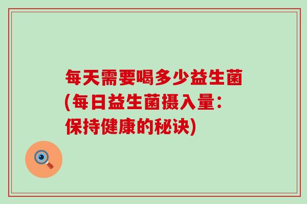 每天需要喝多少益生菌(每日益生菌摄入量：保持健康的秘诀)