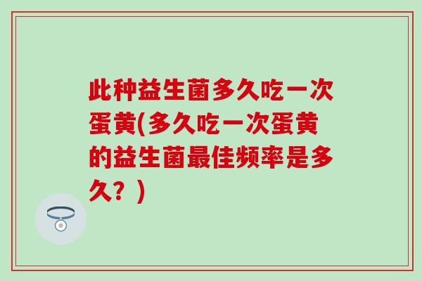 此种益生菌多久吃一次蛋黄(多久吃一次蛋黄的益生菌佳频率是多久？)