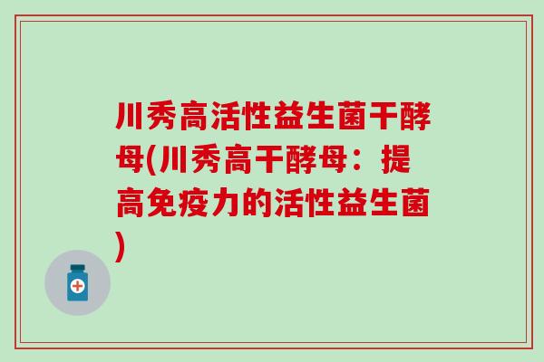 川秀高活性益生菌干酵母(川秀高干酵母：提高力的活性益生菌)