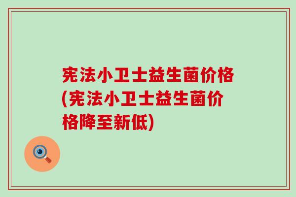 宪法小卫士益生菌价格(宪法小卫士益生菌价格降至新低)
