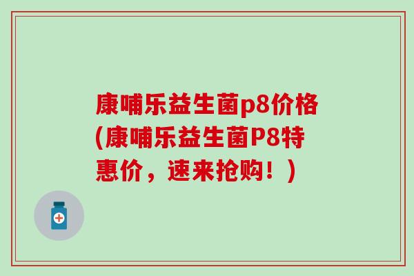 康哺乐益生菌p8价格(康哺乐益生菌P8特惠价,速来抢购!) 康哺乐益生菌p8价格(康哺乐益生菌P8特惠价,速来抢购!)