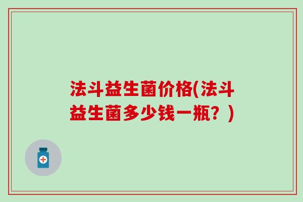 法斗益生菌价格(法斗益生菌多少钱一瓶？)
