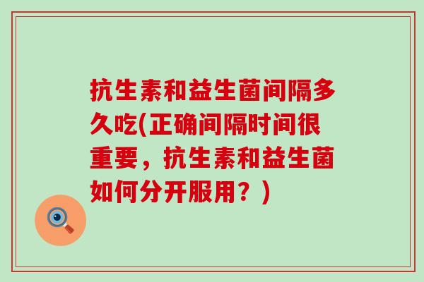 抗生素和益生菌间隔多久吃(正确间隔时间很重要，抗生素和益生菌如何分开服用？)
