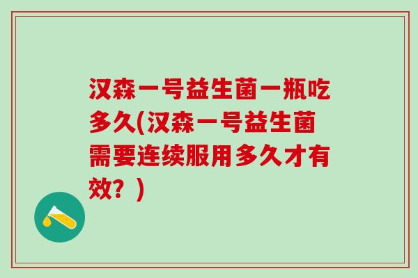 汉森一号益生菌一瓶吃多久(汉森一号益生菌需要连续服用多久才有效？)