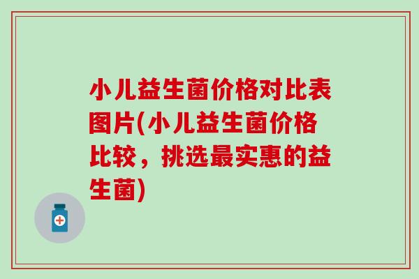 小儿益生菌价格对比表图片(小儿益生菌价格比较，挑选实惠的益生菌)