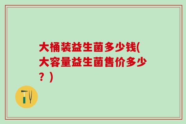 大桶装益生菌多少钱(大容量益生菌售价多少？)