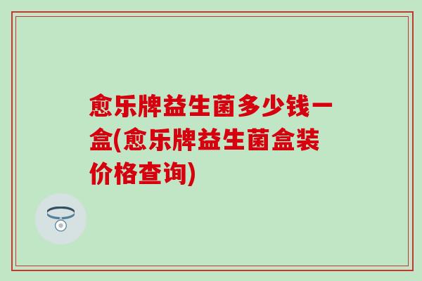 愈乐牌益生菌多少钱一盒(愈乐牌益生菌盒装价格查询)