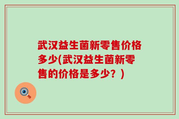 武汉益生菌新零售价格多少(武汉益生菌新零售的价格是多少?) 武汉益生菌新零售价格多少(武汉益生菌新零售的价格是多少?)