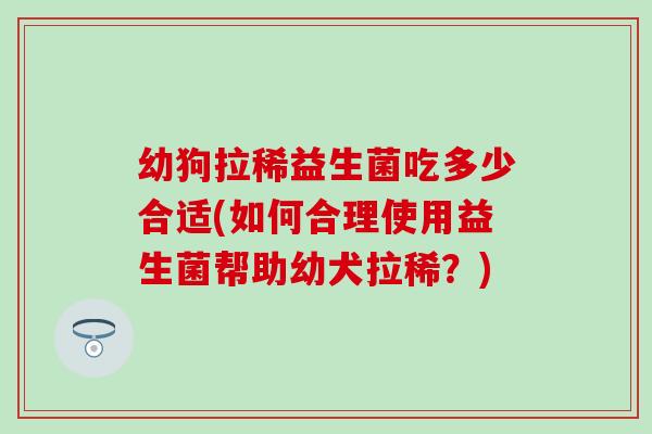 幼狗拉稀益生菌吃多少合适(如何合理使用益生菌帮助幼犬拉稀？)
