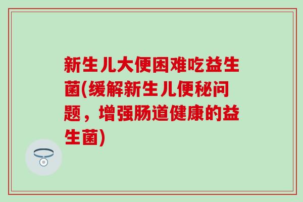 新生儿大便困难吃益生菌(缓解新生儿问题，增强肠道健康的益生菌)