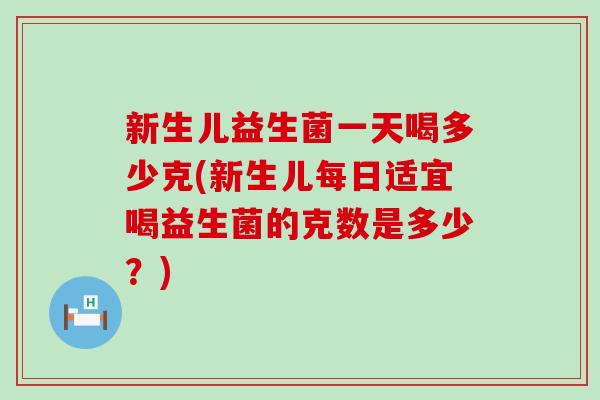 新生儿益生菌一天喝多少克(新生儿每日适宜喝益生菌的克数是多少？)
