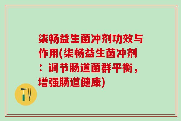 柒畅益生菌冲剂功效与作用(柒畅益生菌冲剂：调节肠道菌群平衡，增强肠道健康)