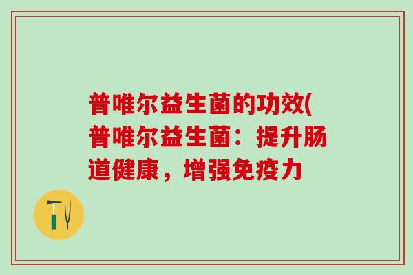 普唯尔益生菌的功效(普唯尔益生菌：提升肠道健康，增强力