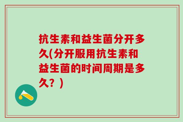 抗生素和益生菌分开多久(分开服用抗生素和益生菌的时间周期是多久？)