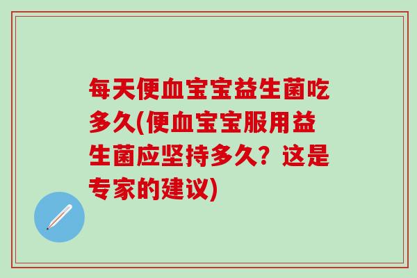 每天便宝宝益生菌吃多久(便宝宝服用益生菌应坚持多久？这是专家的建议)