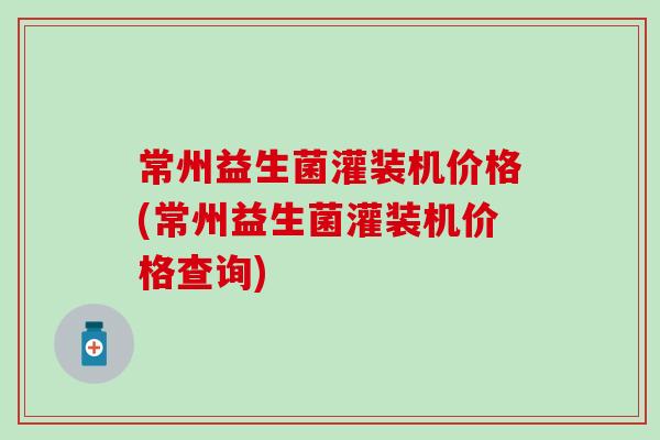 常州益生菌灌装机价格(常州益生菌灌装机价格查询)