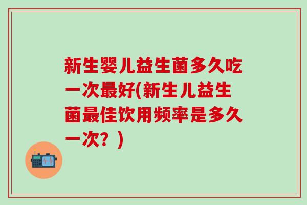 新生婴儿益生菌多久吃一次好(新生儿益生菌佳饮用频率是多久一次？)
