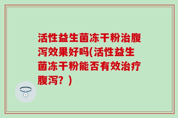 活性益生菌冻干粉效果好吗(活性益生菌冻干粉能否有效？)