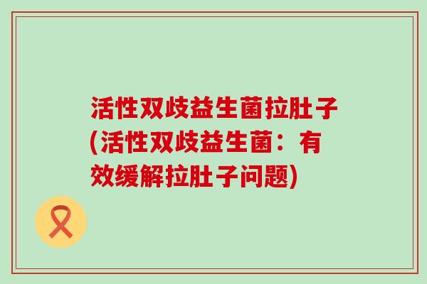 活性双歧益生菌拉肚子(活性双歧益生菌：有效缓解拉肚子问题)