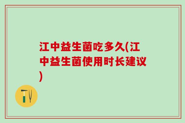 江中益生菌吃多久(江中益生菌使用时长建议)