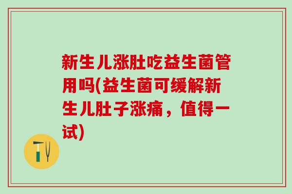 新生儿涨肚吃益生菌管用吗(益生菌可缓解新生儿肚子涨痛，值得一试)